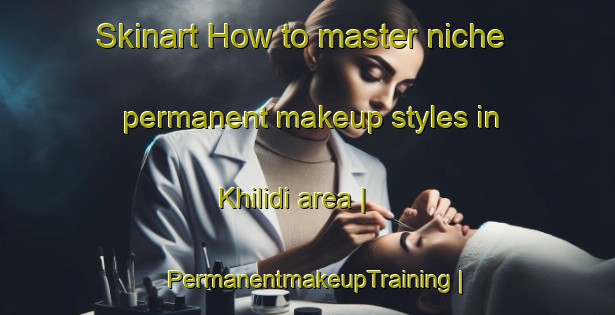 Skinart How to master niche permanent makeup styles in Khilidi area | PermanentmakeupTraining | PermanentmakeupClasses | SkinartTraining-Russian Federation